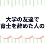 大学の友達で保育士を辞めた人の話｜今何してる？