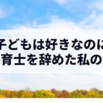子どもは好きなのに保育士を辞めた私の話|矛盾との向き合い方